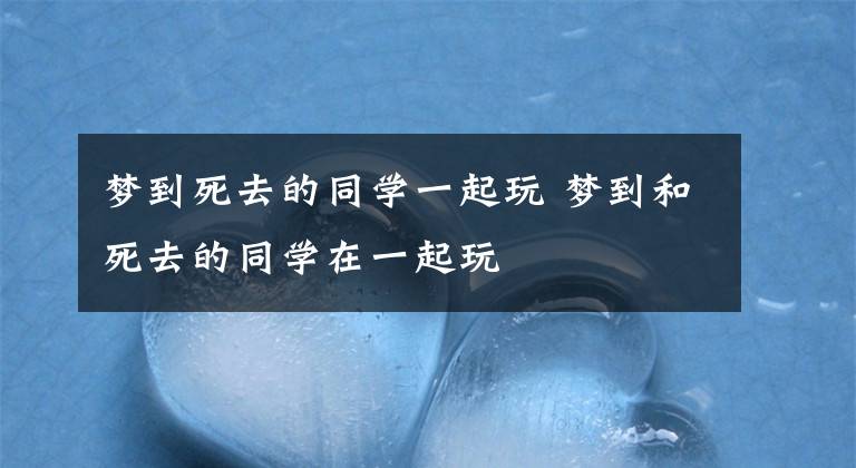 梦到死去的同学一起玩 梦到和死去的同学在一起玩