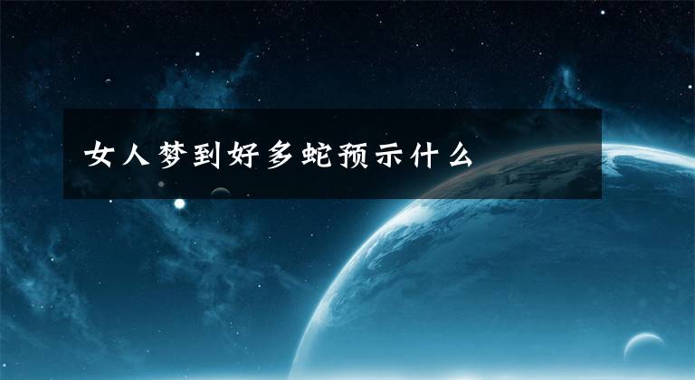 女人梦到好多蛇预示什么文章配图