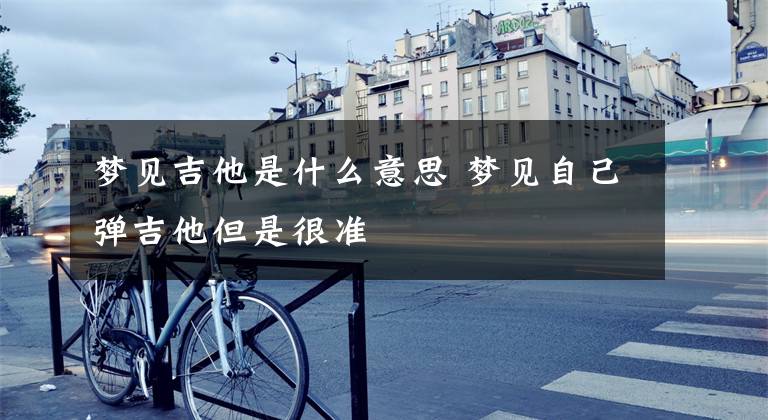 梦见吉他是什么意思 梦见自己弹吉他但是很准文章配图