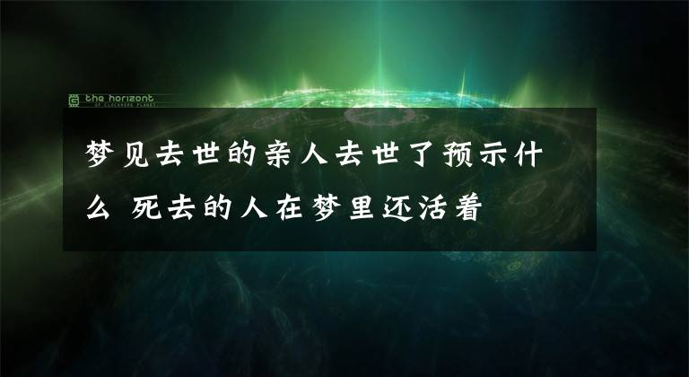 梦见去世的亲人去世了预示什么 死去的人在梦里还活着文章配图