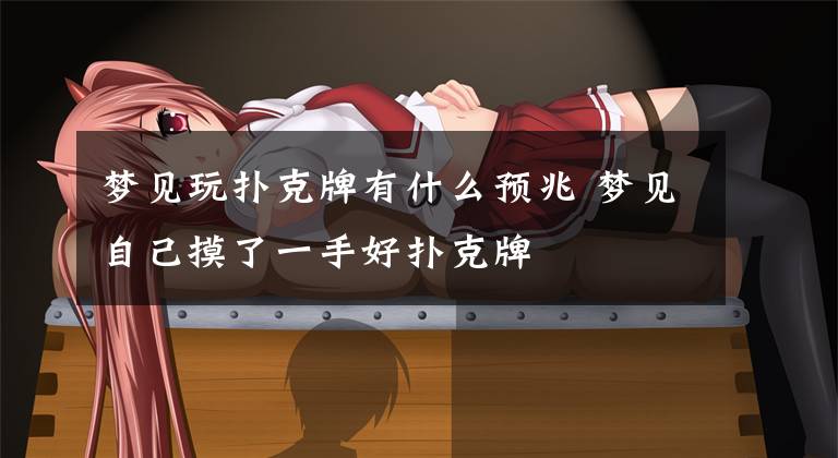 梦见玩扑克牌有什么预兆 梦见自己摸了一手好扑克牌文章配图