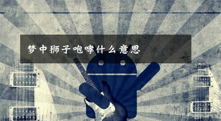 梦中狮子咆哮什么意思文章配图