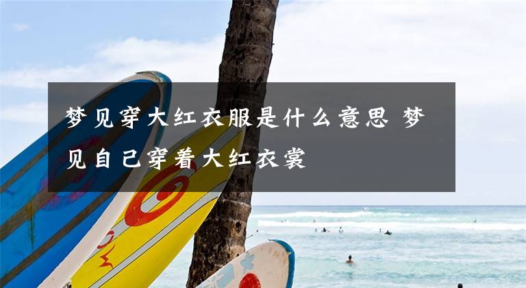 梦见穿大红衣服是什么意思 梦见自己穿着大红衣裳文章配图