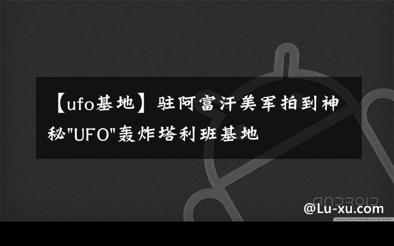 【ufo基地】驻阿富汗美军拍到神秘"UFO"轰炸塔利班基地视频文章配图