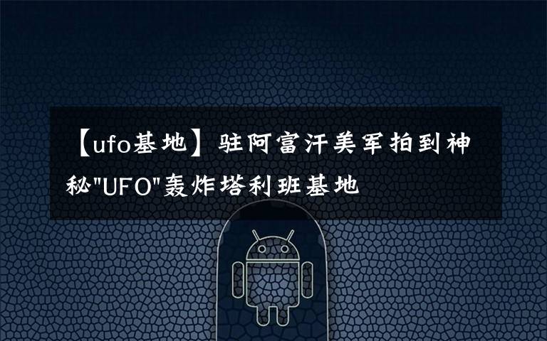 【ufo基地】驻阿富汗美军拍到神秘"UFO"轰炸塔利班基地视频文章配图