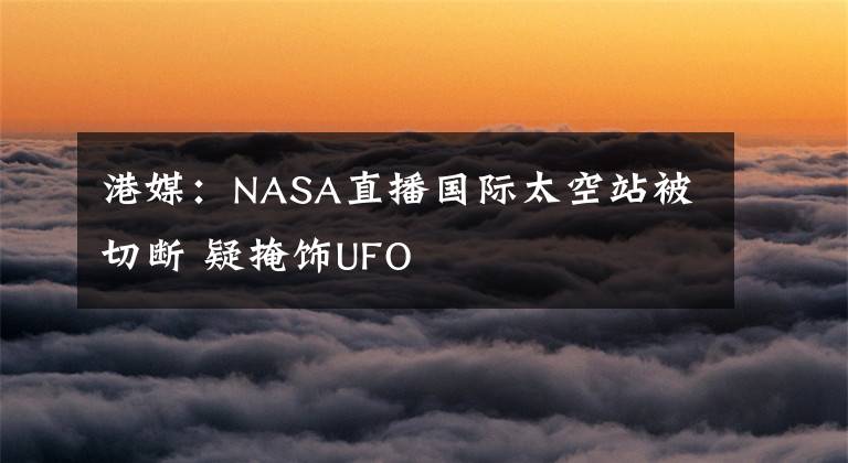 港媒：NASA直播国际太空站被切断 疑掩饰UFO