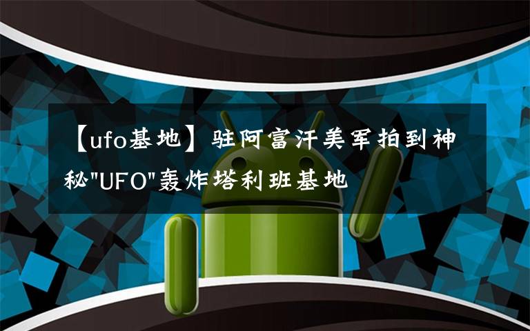 【ufo基地】驻阿富汗美军拍到神秘"UFO"轰炸塔利班基地视频文章配图