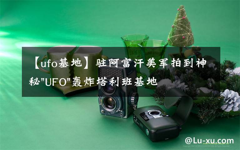 【ufo基地】驻阿富汗美军拍到神秘"UFO"轰炸塔利班基地视频文章配图