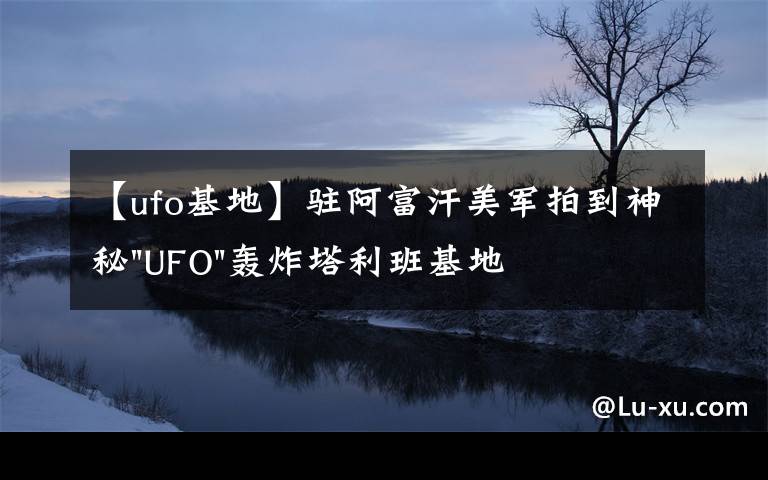 【ufo基地】驻阿富汗美军拍到神秘"UFO"轰炸塔利班基地视频文章配图