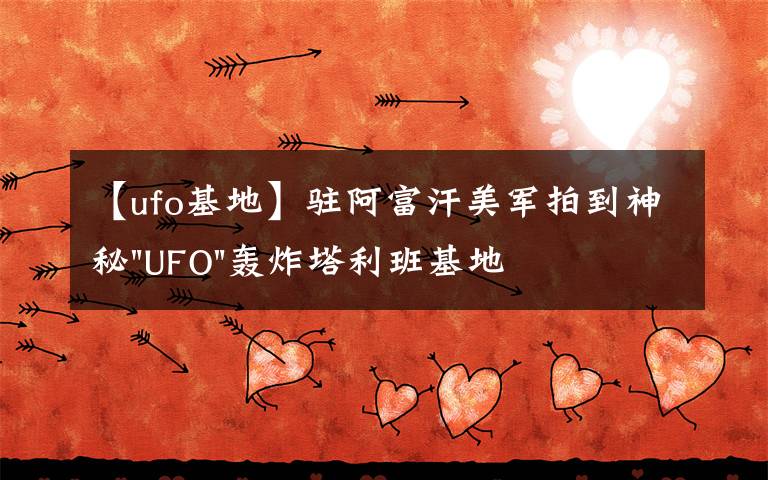 【ufo基地】驻阿富汗美军拍到神秘"UFO"轰炸塔利班基地视频文章配图