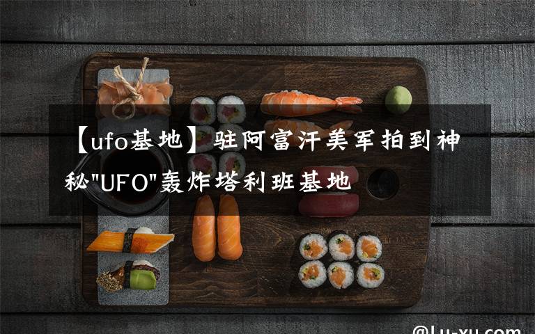 【ufo基地】驻阿富汗美军拍到神秘"UFO"轰炸塔利班基地视频文章配图