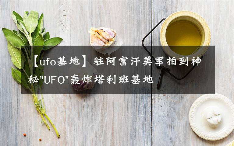 【ufo基地】驻阿富汗美军拍到神秘"UFO"轰炸塔利班基地视频文章配图