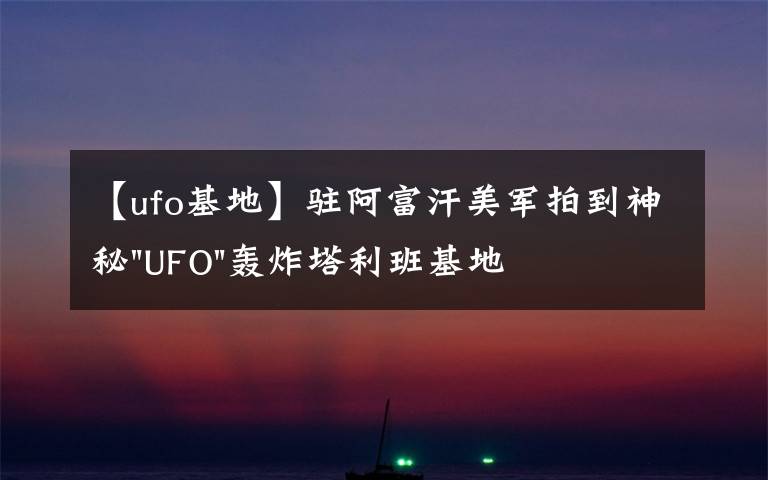 【ufo基地】驻阿富汗美军拍到神秘"UFO"轰炸塔利班基地视频文章配图