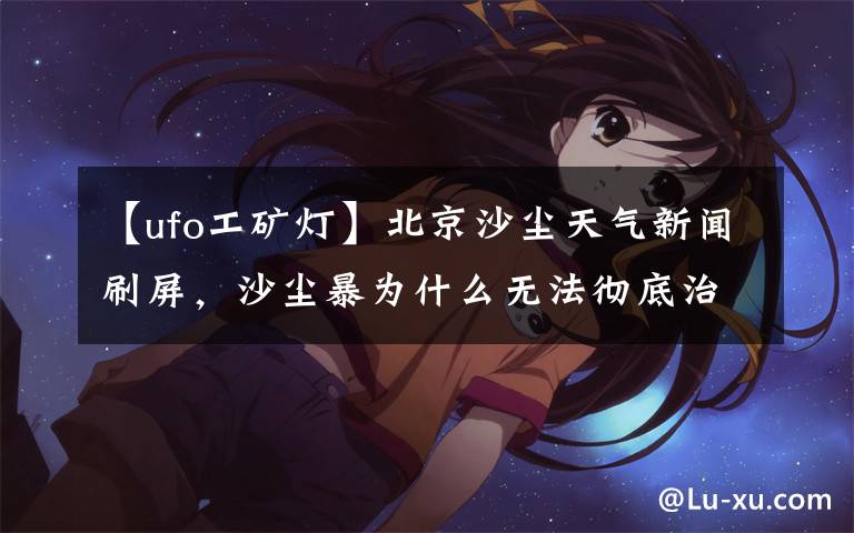 【ufo工矿灯】北京沙尘天气新闻刷屏，沙尘暴为什么无法彻底治理？文章配图