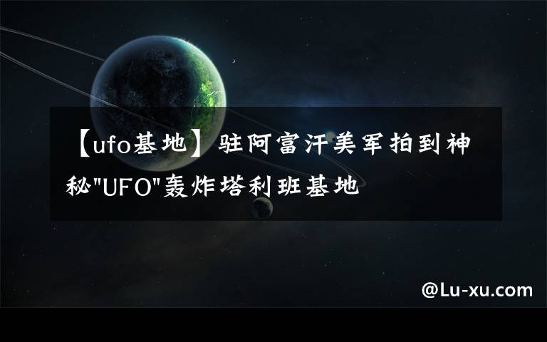 【ufo基地】驻阿富汗美军拍到神秘"UFO"轰炸塔利班基地视频文章配图