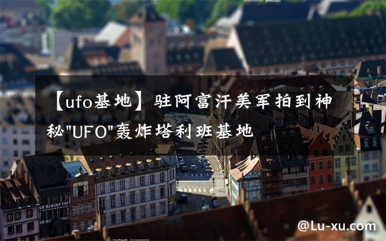 【ufo基地】驻阿富汗美军拍到神秘"UFO"轰炸塔利班基地视频文章配图