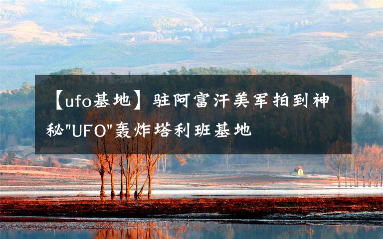 【ufo基地】驻阿富汗美军拍到神秘"UFO"轰炸塔利班基地视频文章配图