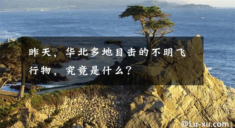 昨天，华北多地目击的不明飞行物，究竟是什么？