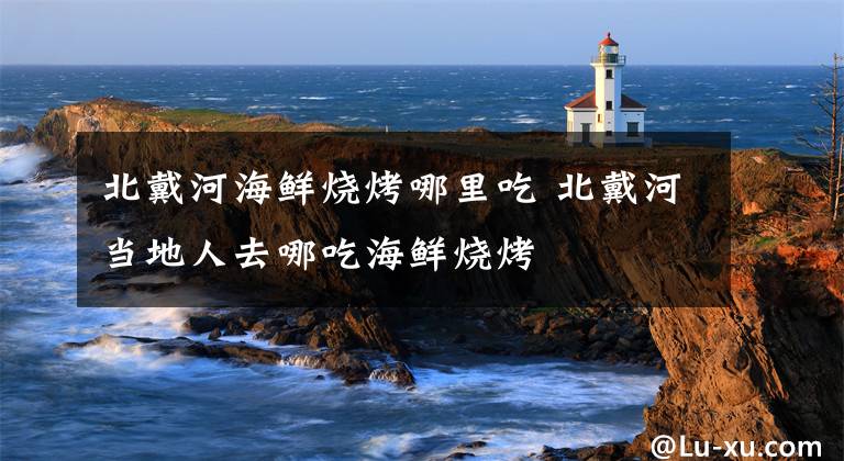 北戴河海鲜烧烤哪里吃 北戴河当地人去哪吃海鲜烧烤