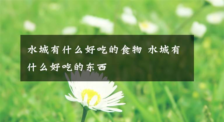水城有什么好吃的食物 水城有什么好吃的东西文章配图