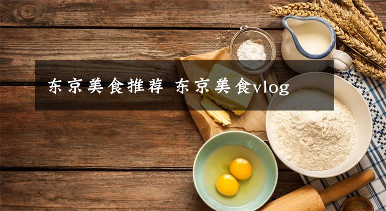 东京美食推荐 东京美食vlog文章配图