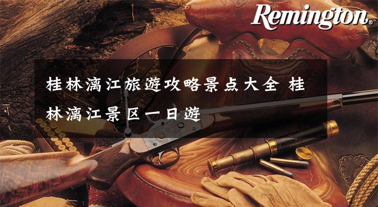 桂林漓江旅游攻略景点大全 桂林漓江景区一日游文章配图