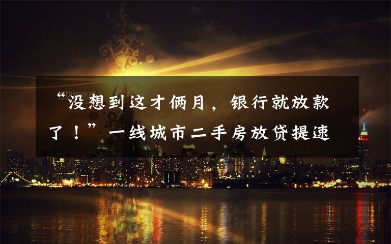 “没想到这才俩月，银行就放款了！”一线城市二手房放贷提速？银行真实情况来了文章配图
