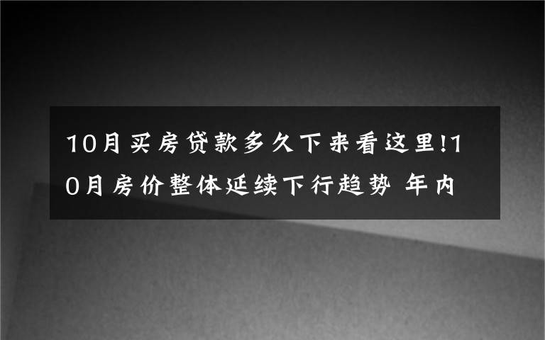 10月买房贷款多久下来看这里!10月房价整体延续下行趋势 年内最后两个月房价咋走？