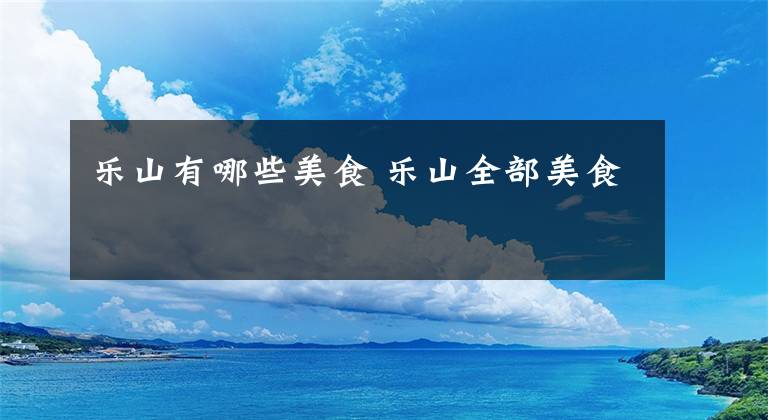 乐山有哪些美食 乐山全部美食文章配图