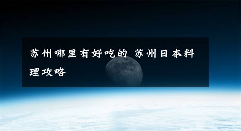 苏州哪里有好吃的 苏州日本料理攻略