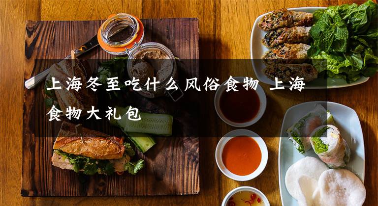 上海冬至吃什么风俗食物 上海食物大礼包