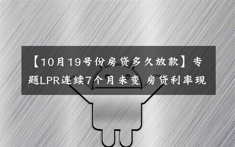 【10月19号份房贷多久放款】专题LPR连续7个月未变 房贷利率现触底迹象