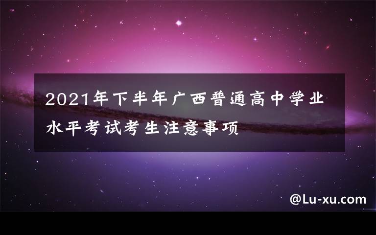 2021年下半年广西普通高中学业水平考试考生注意事项