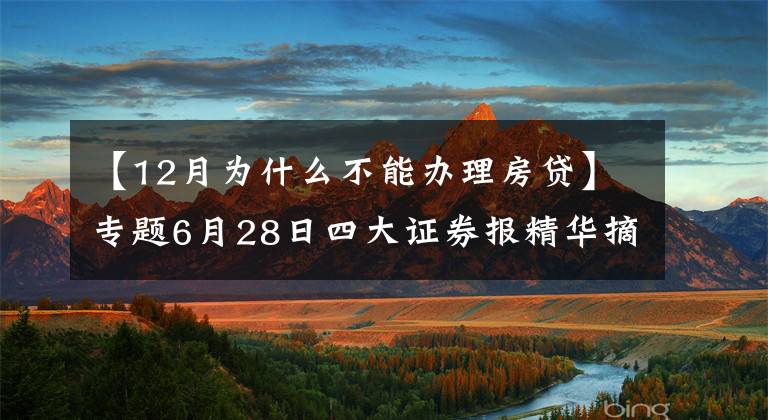 【12月为什么不能办理房贷】专题6月28日四大证券报精华摘要：多地银行暂停新房、二手房房贷业务“接单”年内房贷放款或仍趋紧