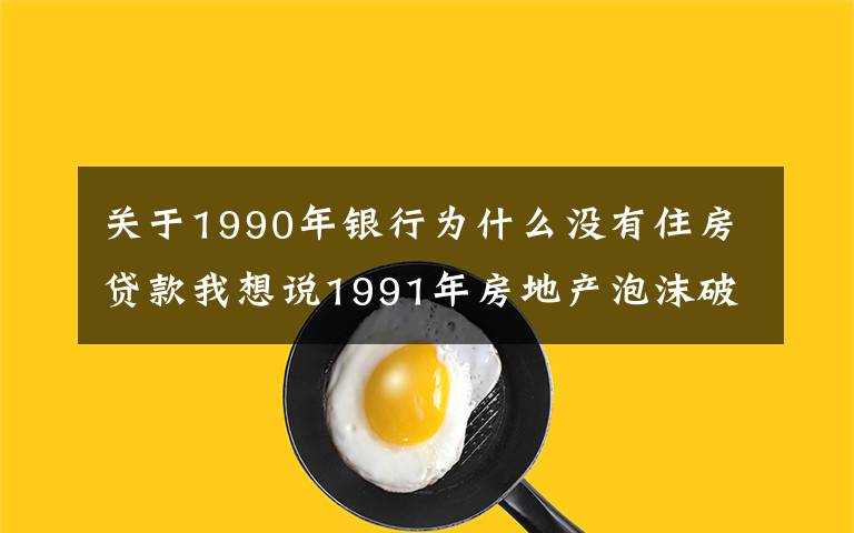 关于1990年银行为什么没有住房贷款我想说1991年房地产泡沫破裂后，日本银行和政府是怎么处理的？