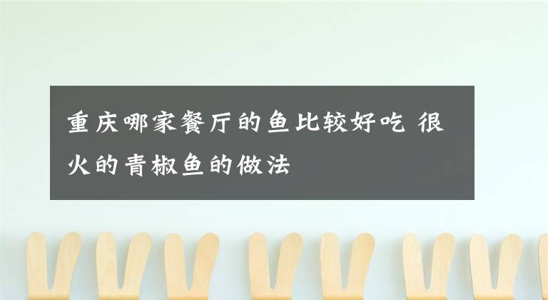 重庆哪家餐厅的鱼比较好吃 很火的青椒鱼的做法文章配图