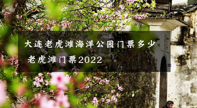大连老虎滩海洋公园门票多少 老虎滩门票2022文章配图