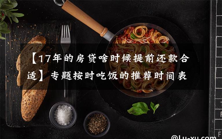 【17年的房贷啥时候提前还款合适】专题按时吃饭的推荐时间表是怎样的？文章配图