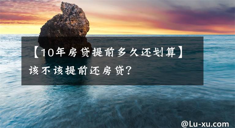 【10年房贷提前多久还划算】该不该提前还房贷？