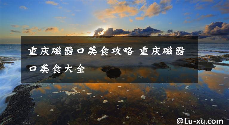 重庆磁器口美食攻略 重庆磁器口美食大全文章配图