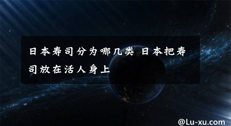 日本寿司分为哪几类 日本把寿司放在活人身上