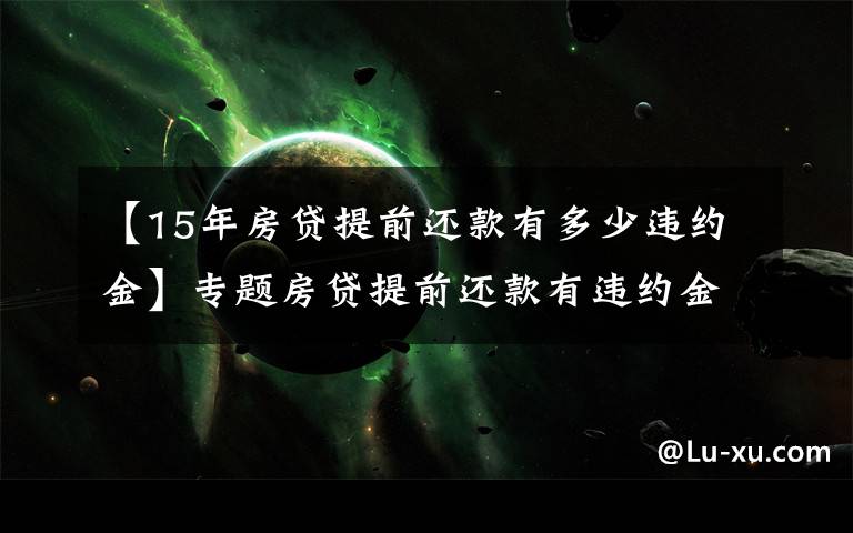 【15年房贷提前还款有多少违约金】专题房贷提前还款有违约金吗？应该交多少？看完这篇你就懂了