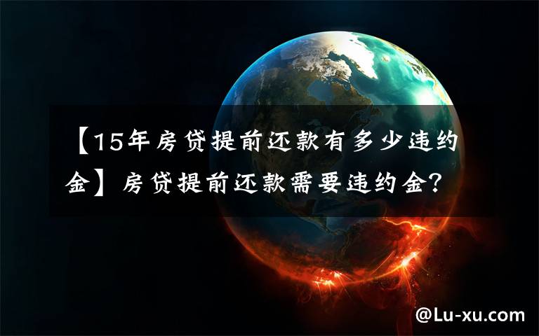 【15年房贷提前还款有多少违约金】房贷提前还款需要违约金？来看看各个银行收多少