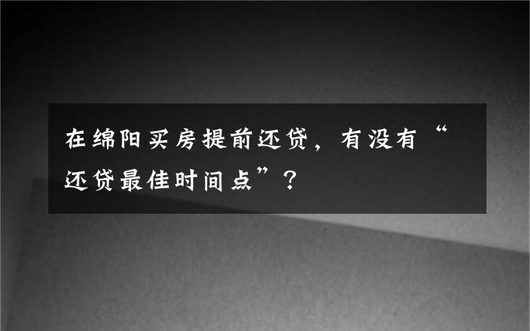 在绵阳买房提前还贷，有没有“还贷最佳时间点”？