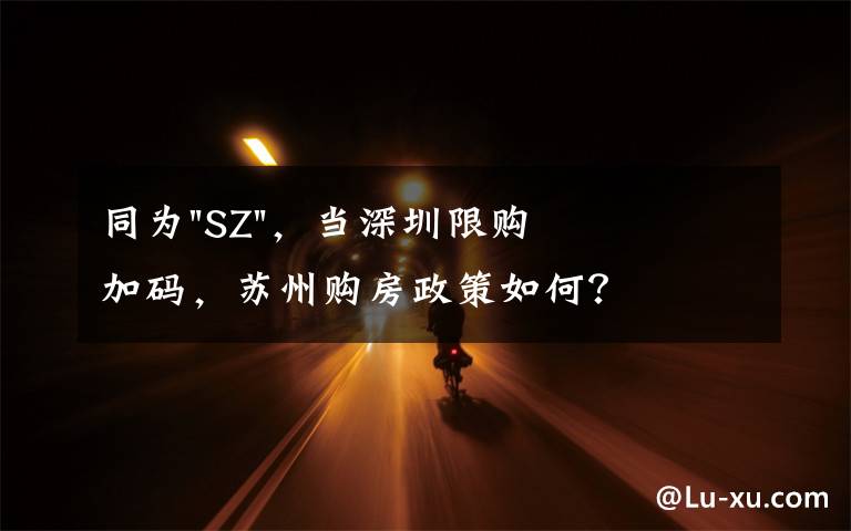 同为"SZ"，当深圳限购加码，苏州购房政策如何？