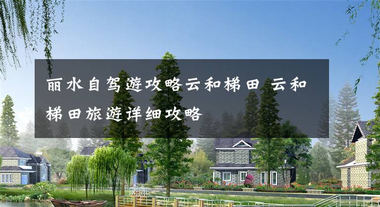 丽水自驾游攻略云和梯田 云和梯田旅游详细攻略文章配图