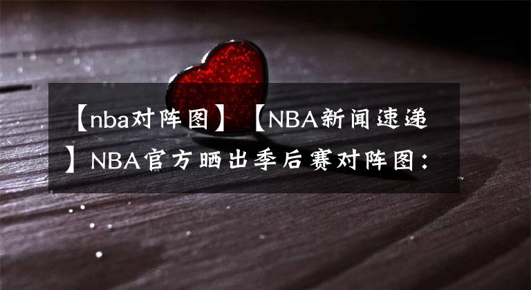 【nba对阵图】【NBA新闻速递】NBA官方晒出季后赛对阵图：首场季后赛于8月18日开打