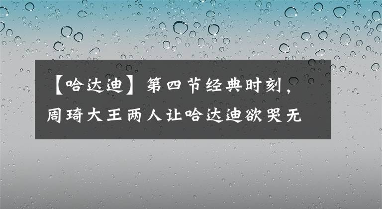 【哈达迪】第四节经典时刻，周琦大王两人让哈达迪欲哭无泪！