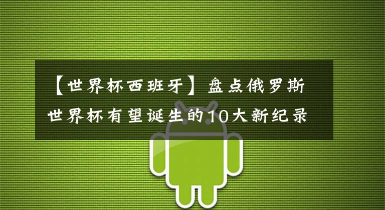 【世界杯西班牙】盘点俄罗斯世界杯有望诞生的10大新纪录：德国阿根廷占半！