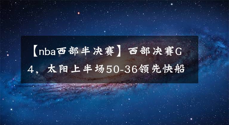 【nba西部半决赛】西部决赛G4，太阳上半场50-36领先快船14分，乔治被限制